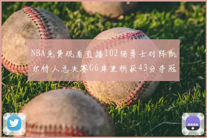 NBA免费观看直播102场勇士对阵凯尔特人总决赛G6库里斩获43分夺冠