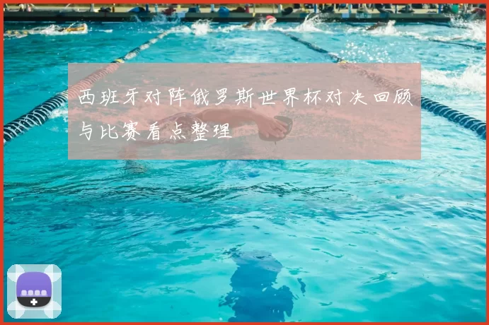西班牙对阵俄罗斯世界杯对决回顾与比赛看点整理