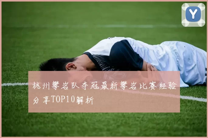 杭州攀岩队夺冠最新攀岩比赛经验分享TOP10解析