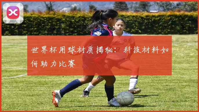 世界杯用球材质揭秘：科技材料如何助力比赛
