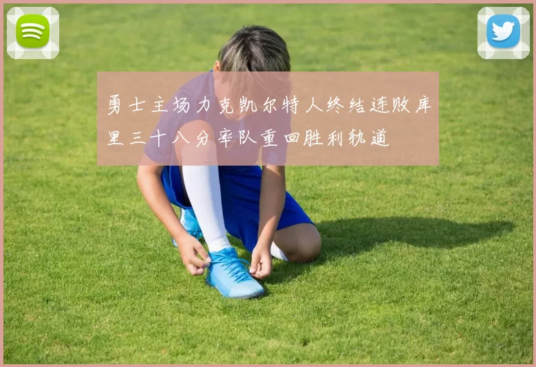勇士主场力克凯尔特人终结连败库里三十八分率队重回胜利轨道