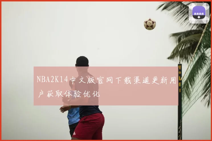 NBA2K14中文版官网下载渠道更新用户获取体验优化