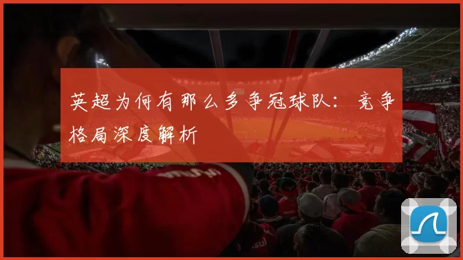 英超为何有那么多争冠球队：竞争格局深度解析