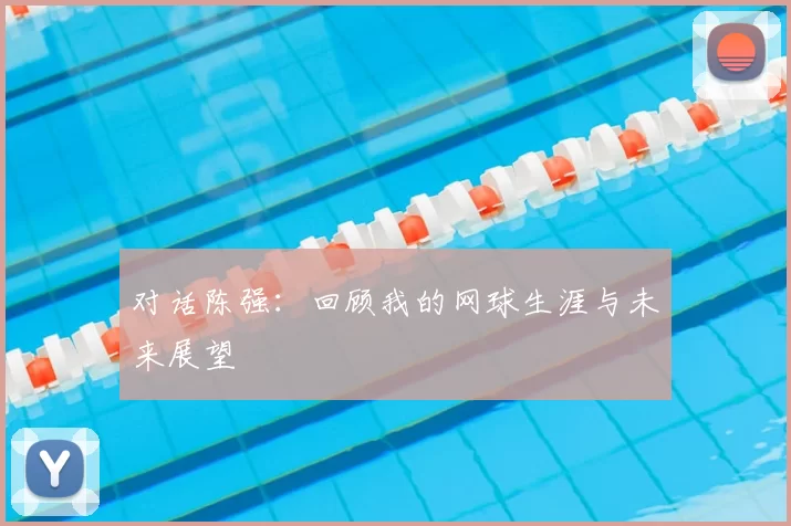 对话陈强：回顾我的网球生涯与未来展望
