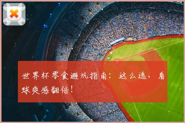 世界杯零食避坑指南：这么选，看球爽感翻倍！