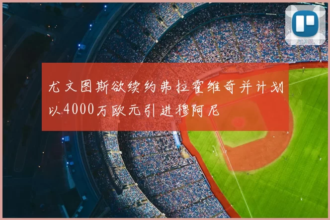 尤文图斯欲续约弗拉霍维奇并计划以4000万欧元引进穆阿尼
