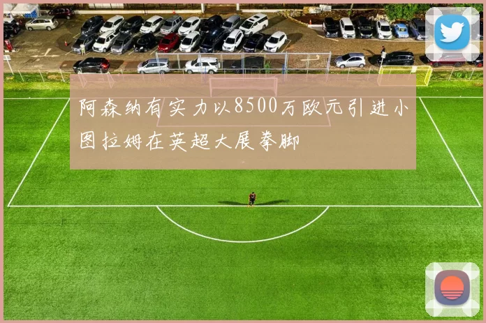 阿森纳有实力以8500万欧元引进小图拉姆在英超大展拳脚