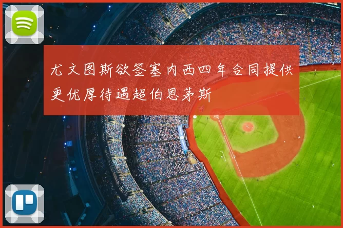 尤文图斯欲签塞内西四年合同提供更优厚待遇超伯恩茅斯