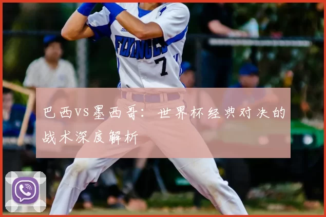 巴西vs墨西哥：世界杯经典对决的战术深度解析
