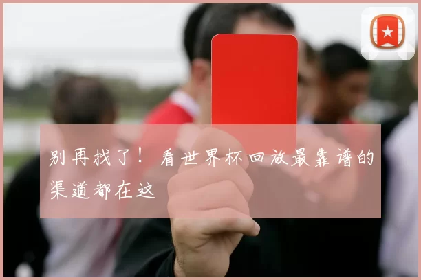别再找了！看世界杯回放最靠谱的渠道都在这