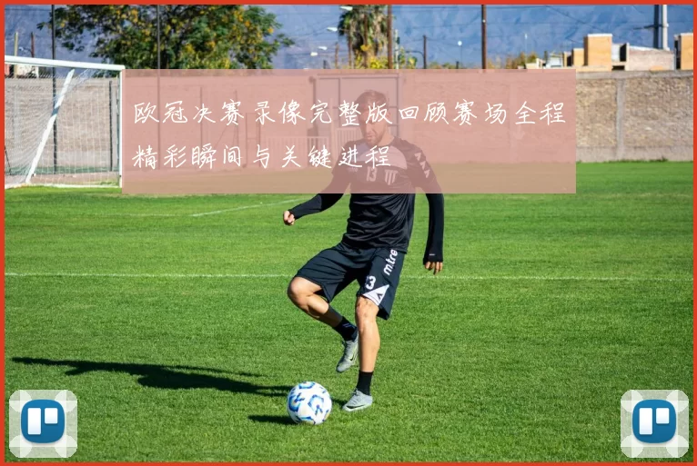 欧冠决赛录像完整版回顾赛场全程精彩瞬间与关键进程