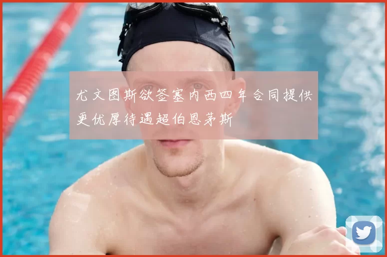 尤文图斯欲签塞内西四年合同提供更优厚待遇超伯恩茅斯