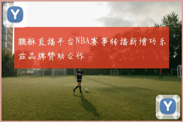 貔貅直播平台NBA赛事转播新增巧乐兹品牌赞助合作