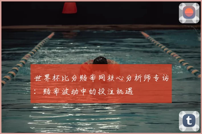 世界杯比分赔率网核心分析师专访：赔率波动中的投注机遇