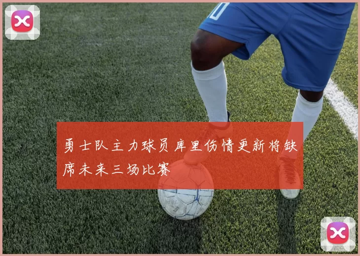 勇士队主力球员库里伤情更新将缺席未来三场比赛