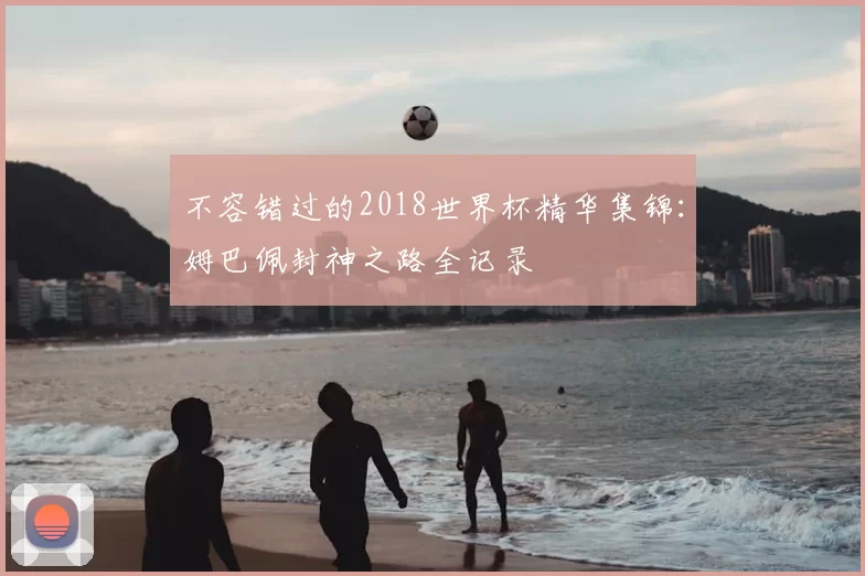 不容错过的2018世界杯精华集锦：姆巴佩封神之路全记录