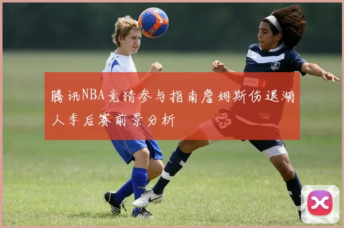 腾讯NBA竞猜参与指南詹姆斯伤退湖人季后赛前景分析