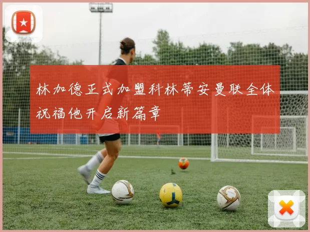 林加德正式加盟科林蒂安曼联全体祝福他开启新篇章