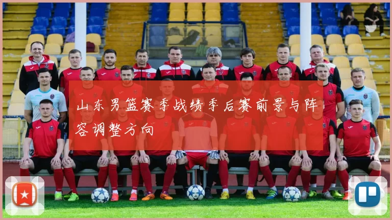 山东男篮赛季战绩季后赛前景与阵容调整方向