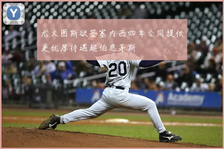 尤文图斯欲签塞内西四年合同提供更优厚待遇超伯恩茅斯