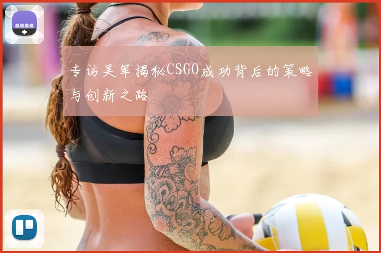 专访吴军揭秘CSGO成功背后的策略与创新之路