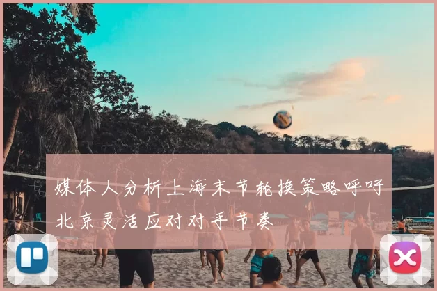 媒体人分析上海末节轮换策略呼吁北京灵活应对对手节奏