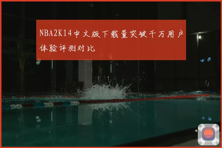 NBA2K14中文版下载量突破千万用户体验评测对比