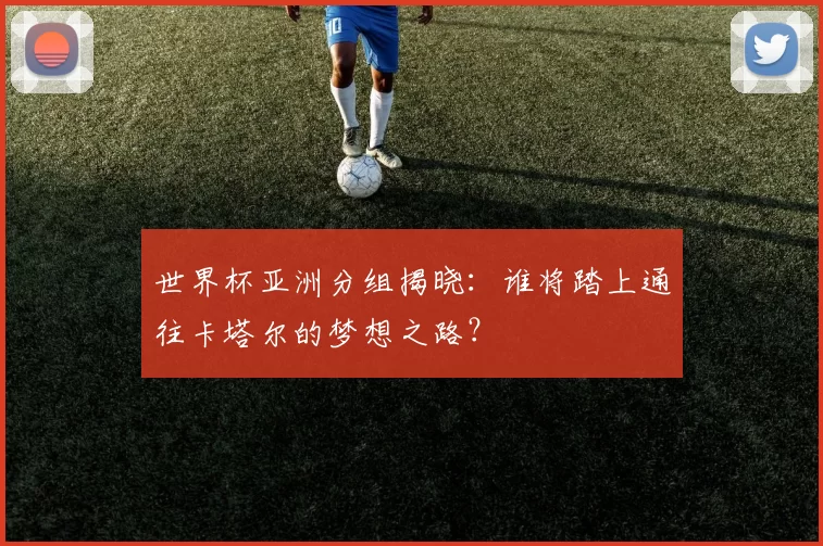 世界杯亚洲分组揭晓：谁将踏上通往卡塔尔的梦想之路？