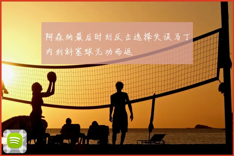 阿森纳最后时刻反击选择失误马丁内利斜塞球无功而返