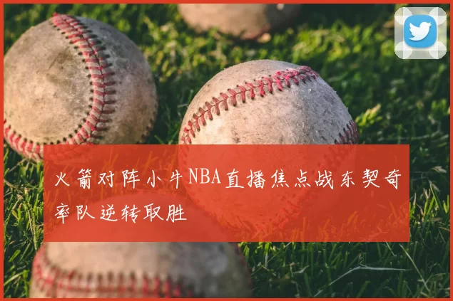 火箭对阵小牛NBA直播焦点战东契奇率队逆转取胜