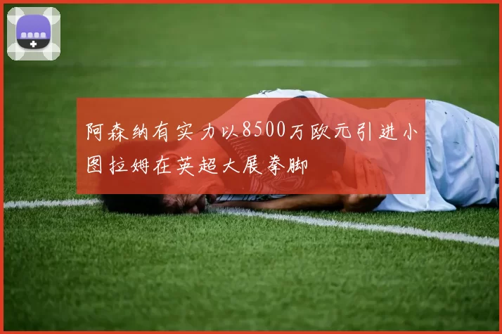 阿森纳有实力以8500万欧元引进小图拉姆在英超大展拳脚