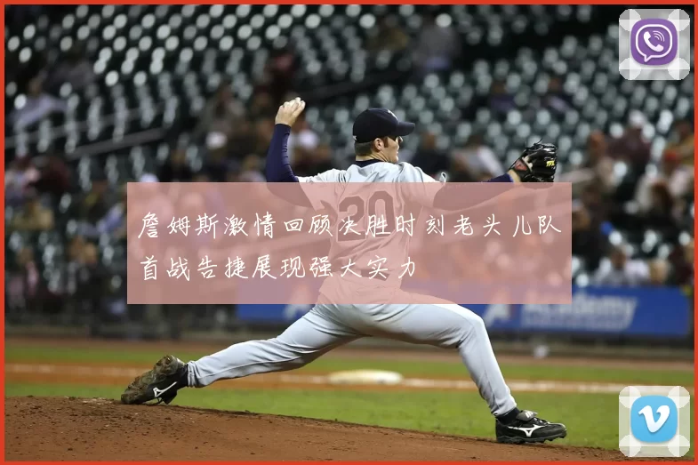 詹姆斯激情回顾决胜时刻老头儿队首战告捷展现强大实力