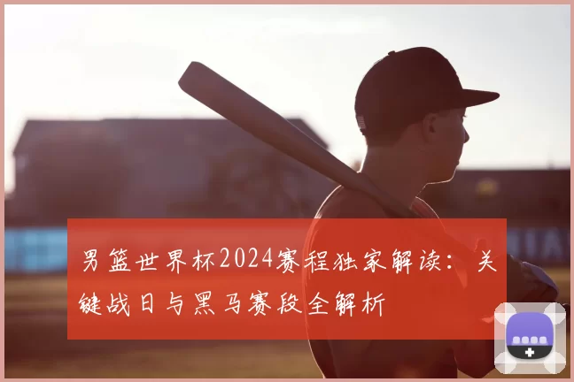 男篮世界杯2024赛程独家解读：关键战日与黑马赛段全解析