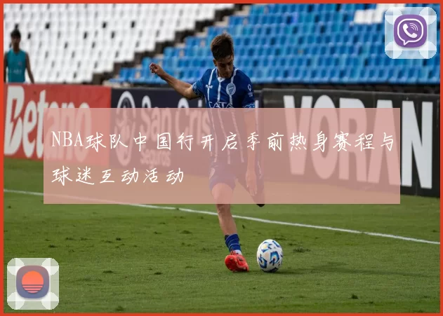 NBA球队中国行开启季前热身赛程与球迷互动活动