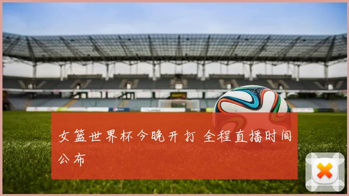 女篮世界杯今晚开打 全程直播时间公布