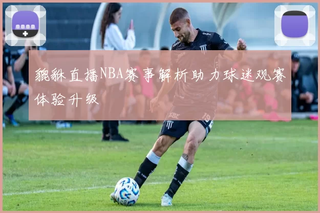 貔貅直播NBA赛事解析助力球迷观赛体验升级