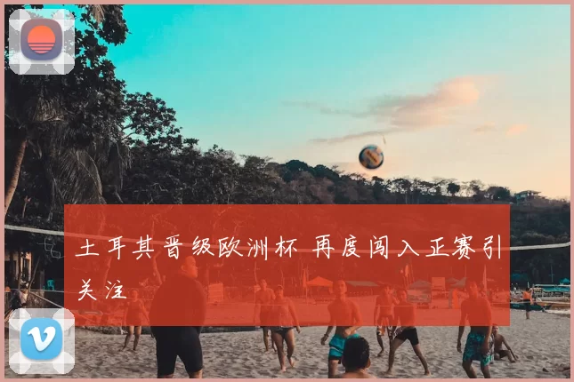 土耳其晋级欧洲杯 再度闯入正赛引关注