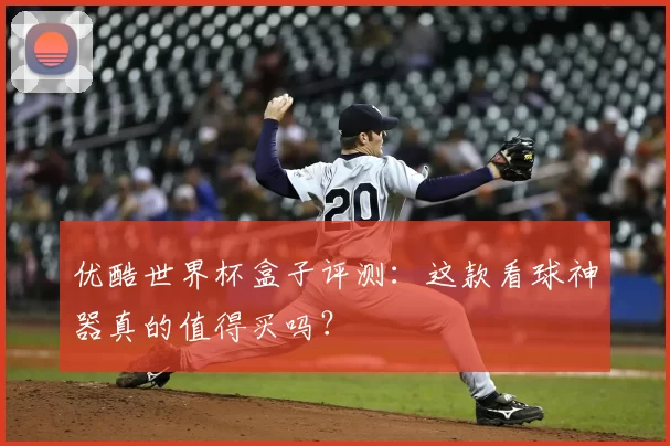 优酷世界杯盒子评测：这款看球神器真的值得买吗？
