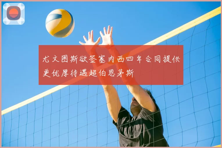 尤文图斯欲签塞内西四年合同提供更优厚待遇超伯恩茅斯