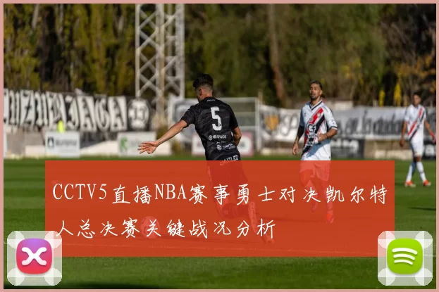 CCTV5直播NBA赛事勇士对决凯尔特人总决赛关键战况分析