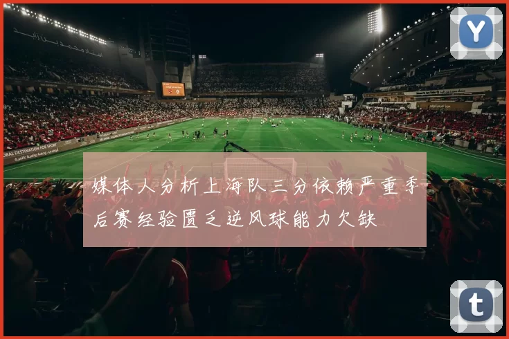 媒体人分析上海队三分依赖严重季后赛经验匮乏逆风球能力欠缺