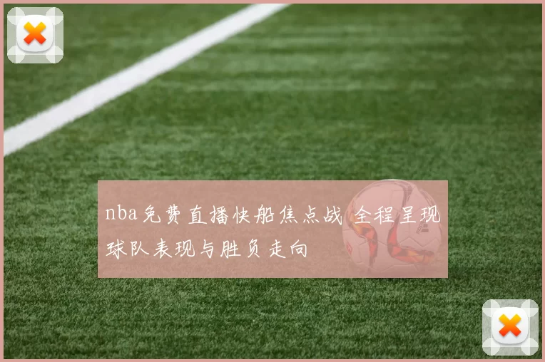 nba免费直播快船焦点战 全程呈现球队表现与胜负走向