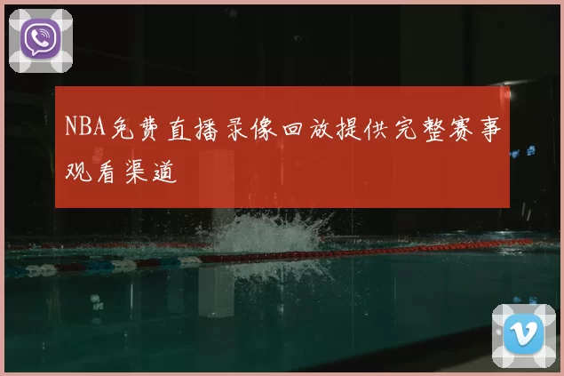 NBA免费直播录像回放提供完整赛事观看渠道