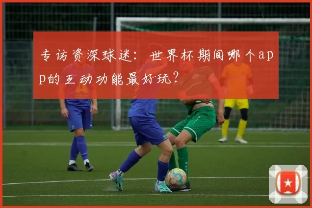 专访资深球迷：世界杯期间哪个app的互动功能最好玩？