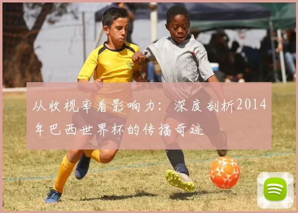 从收视率看影响力：深度剖析2014年巴西世界杯的传播奇迹