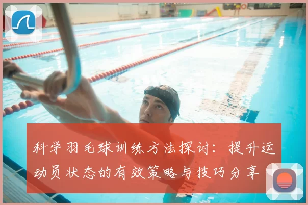 科学羽毛球训练方法探讨：提升运动员状态的有效策略与技巧分享