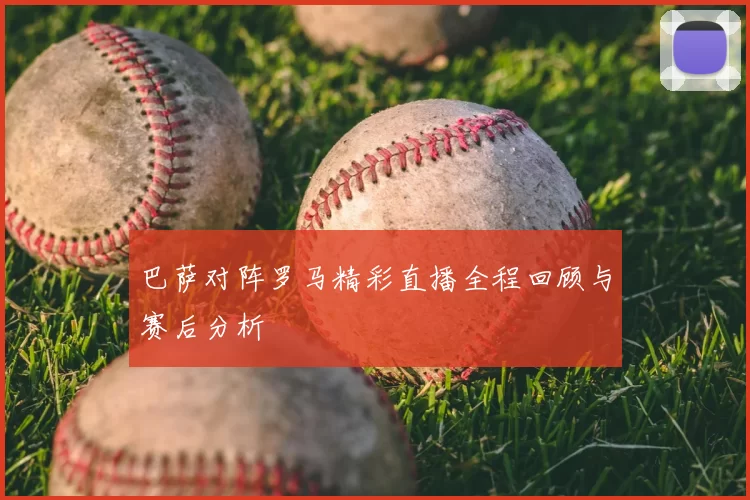 巴萨对阵罗马精彩直播全程回顾与赛后分析