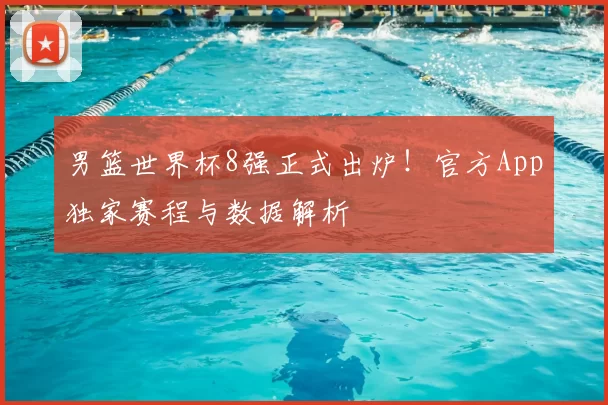 男篮世界杯8强正式出炉!官方App独家赛程与数据解析