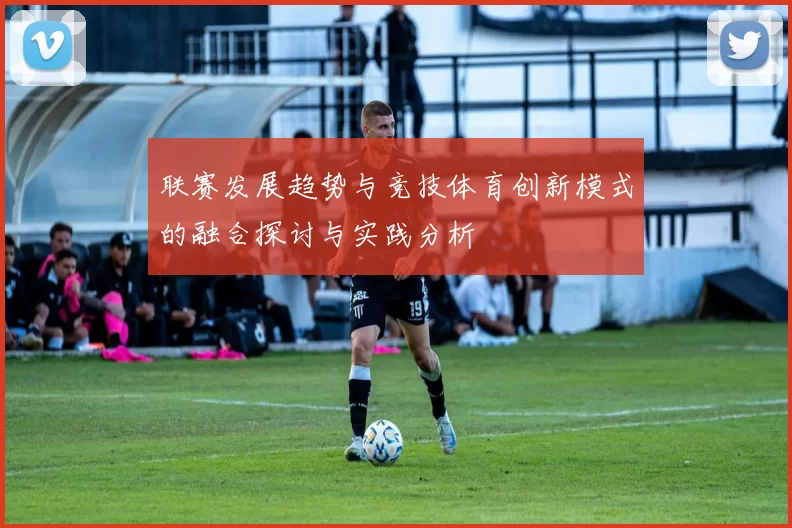 联赛发展趋势与竞技体育创新模式的融合探讨与实践分析