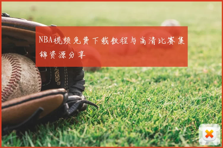 NBA视频免费下载教程与高清比赛集锦资源分享